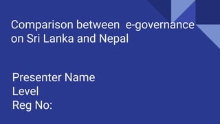 Comparison between e-governance
on Sri Lanka and Nepal
Presenter Name
Level
Reg No:
 
