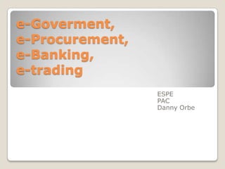 e-Goverment,
e-Procurement,
e-Banking,
e-trading
ESPE
PAC
Danny Orbe
 