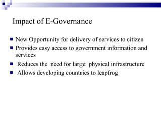 Impact of E-Governance New Opportunity for delivery of services to citizen Provides easy access to government information and services Reduces the  need for large  physical infrastructure Allows developing countries to leapfrog  