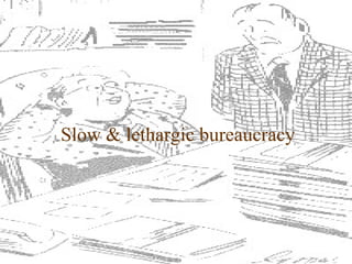 Slow & lethargic bureaucracy 