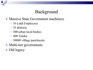 Background Massive State Government machinery 16 Lakh Employees 35 districts 300 urban local bodies 400 Taluka 30000 village panchayats Multi-tier governments Old legacy 