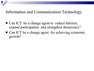 Information and Communication Technology Can ICT  be a change agent to  reduce barriers, expand participation  and strengthen democracy? Can ICT be a change agent  for achieving economic growth? 