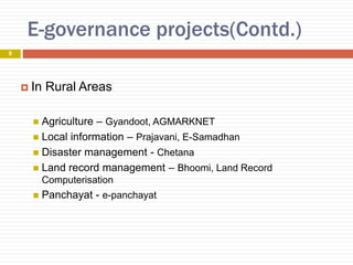 E-governance projects(Contd.)
 In Rural Areas
 Agriculture – Gyandoot, AGMARKNET
 Local information – Prajavani, E-Samadhan
 Disaster management - Chetana
 Land record management – Bhoomi, Land Record
Computerisation
 Panchayat - e-panchayat
9
 