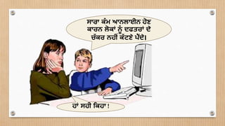ਸਾਰਾ ਕੰ ਮ ਆਨਲਾਈਨ ਹੋਣ
ਕਾਰਨ ਲੋਕਾਂ ਨੰ ਦਫਤਰਾਂ ਦੇ
ਚੱ ਕਰ ਨਹੀਂ ਕੱ ਟਣੇ ਪ੍ੈਂਦੇ।
ਹਾਂ ਸਹੀ ਮਕਹਾ !
 