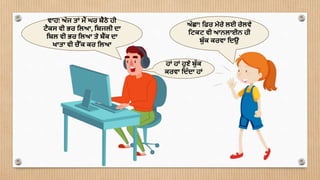 ਵਾਹ! ਅੱ ਜ ਤਾਂ ਮੈਂ ਘਰ ਬੈਠੇ ਹੀ
ਟੈਕਸ ਵੀ ਭਰ ਮਲਆ, ਮਬਜਲੀ ਦਾ
ਮਬਲ ਵੀ ਭਰ ਮਲਆ ਤੇ ਬੈਂਕ ਦਾ
ਖਾਤਾ ਵੀ ਚੈੈੱਕ ਕਰ ਮਲਆ
ਅੱ ਛਾ! ਮਫਰ ਮੇਰੇ ਲਈ ਰੇਲਵੇ
ਮਟਕਟ ਵੀ ਆਨਲਾਈਨ ਹੀ
ਬੱ ਕ ਕਰਵਾ ਮਦਉ
ਹਾਂ ਹਾਂ ਹਣੇ ਬੱ ਕ
ਕਰਵਾ ਮਦੰ ਦਾ ਹਾਂ
 