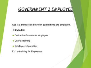 GOVERNMENT 2 EMPLOYEE
G2E is a transaction between government and Employee.
It includes:-
 Online Conference for employee
 Online Training
 Employee information
Ex:- e-training for Employees
 