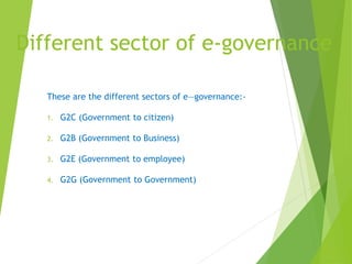 Different sector of e-governance
These are the different sectors of e—governance:-
1. G2C (Government to citizen)
2. G2B (Government to Business)
3. G2E (Government to employee)
4. G2G (Government to Government)
 