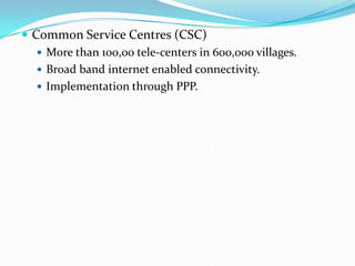  Common Service Centres (CSC)
 More than 100,00 tele-centers in 600,000 villages.
 Broad band internet enabled connectivity.
 Implementation through PPP.
 