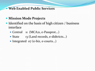  Web Enabled Public Services
 Mission Mode Projects
 Identified on the basis of high citizen / business
interface
 Central 11 (MCA21, e-Passprot...)
 State 13 (Land records, e-didtricts...)
 Integrated 07 (e-biz, e-courts...)
 