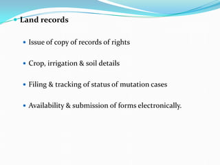  Land records
 Issue of copy of records of rights
 Crop, irrigation & soil details
 Filing & tracking of status of mutation cases
 Availability & submission of forms electronically.
 