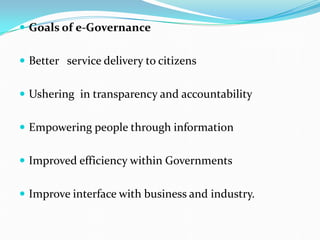  Goals of e-Governance
 Better service delivery to citizens
 Ushering in transparency and accountability
 Empowering people through information
 Improved efficiency within Governments
 Improve interface with business and industry.
 