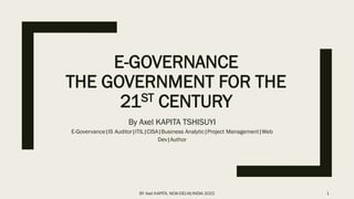 E-GOVERNANCE
THE GOVERNMENT FOR THE
21ST CENTURY
By Axel KAPITA TSHISUYI
E-Govervance|IS Auditor|ITIL|CISA|Business Analytic|Project Management|Web
Dev|Author
BY Axel KAPITA, NEW-DELHI/INDIA 2022 1
 