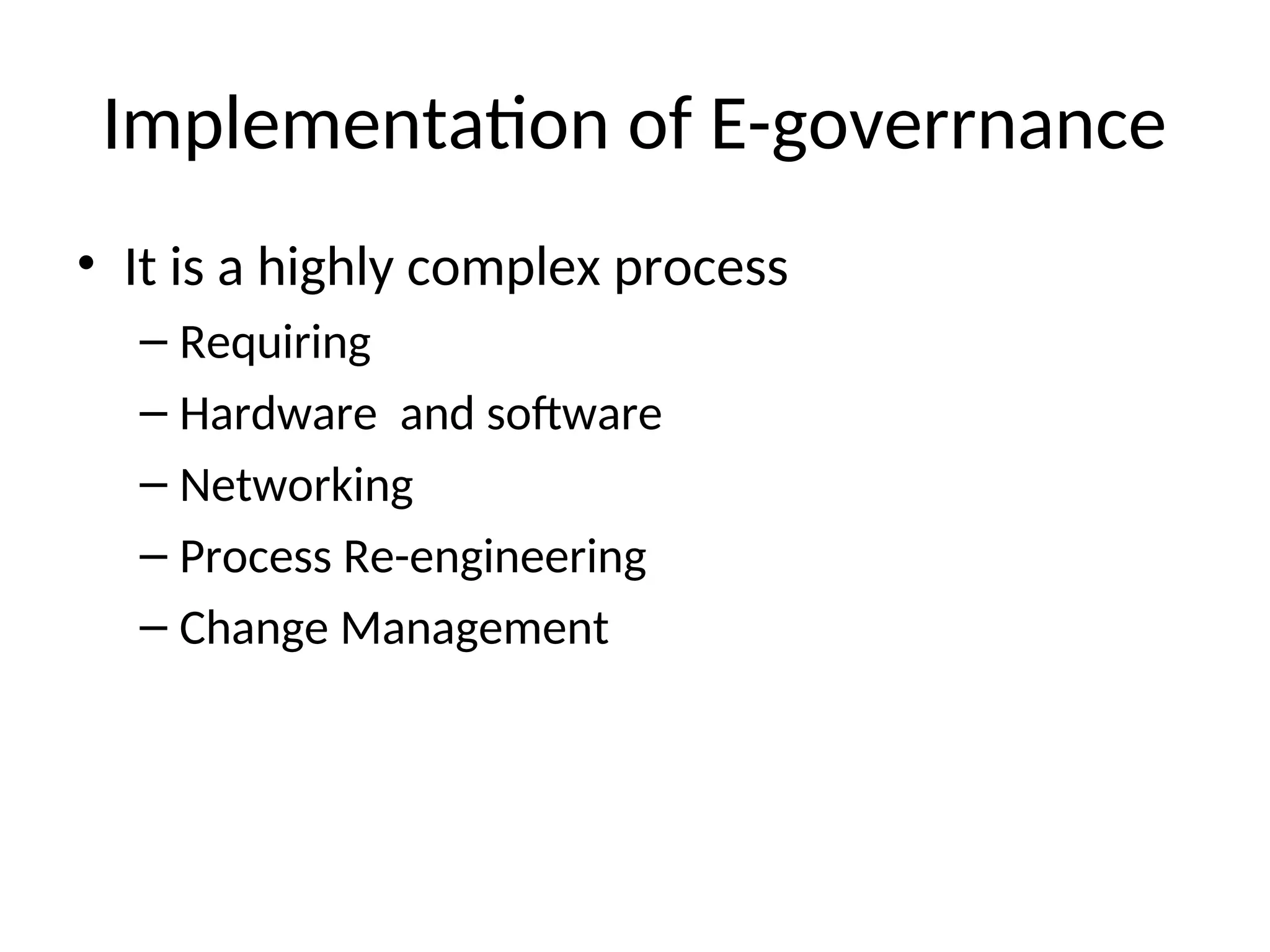 Implementation of E-goverrnance
• It is a highly complex process
– Requiring
– Hardware and software
– Networking
– Process Re-engineering
– Change Management
 