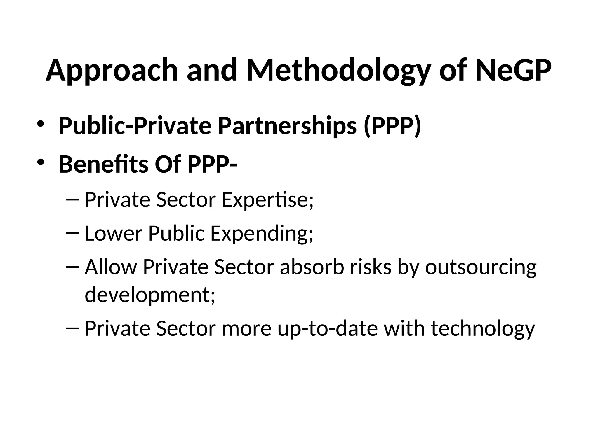 Approach and Methodology of NeGP
• Public-Private Partnerships (PPP)
• Benefits Of PPP-
– Private Sector Expertise;
– Lower Public Expending;
– Allow Private Sector absorb risks by outsourcing
development;
– Private Sector more up-to-date with technology
 