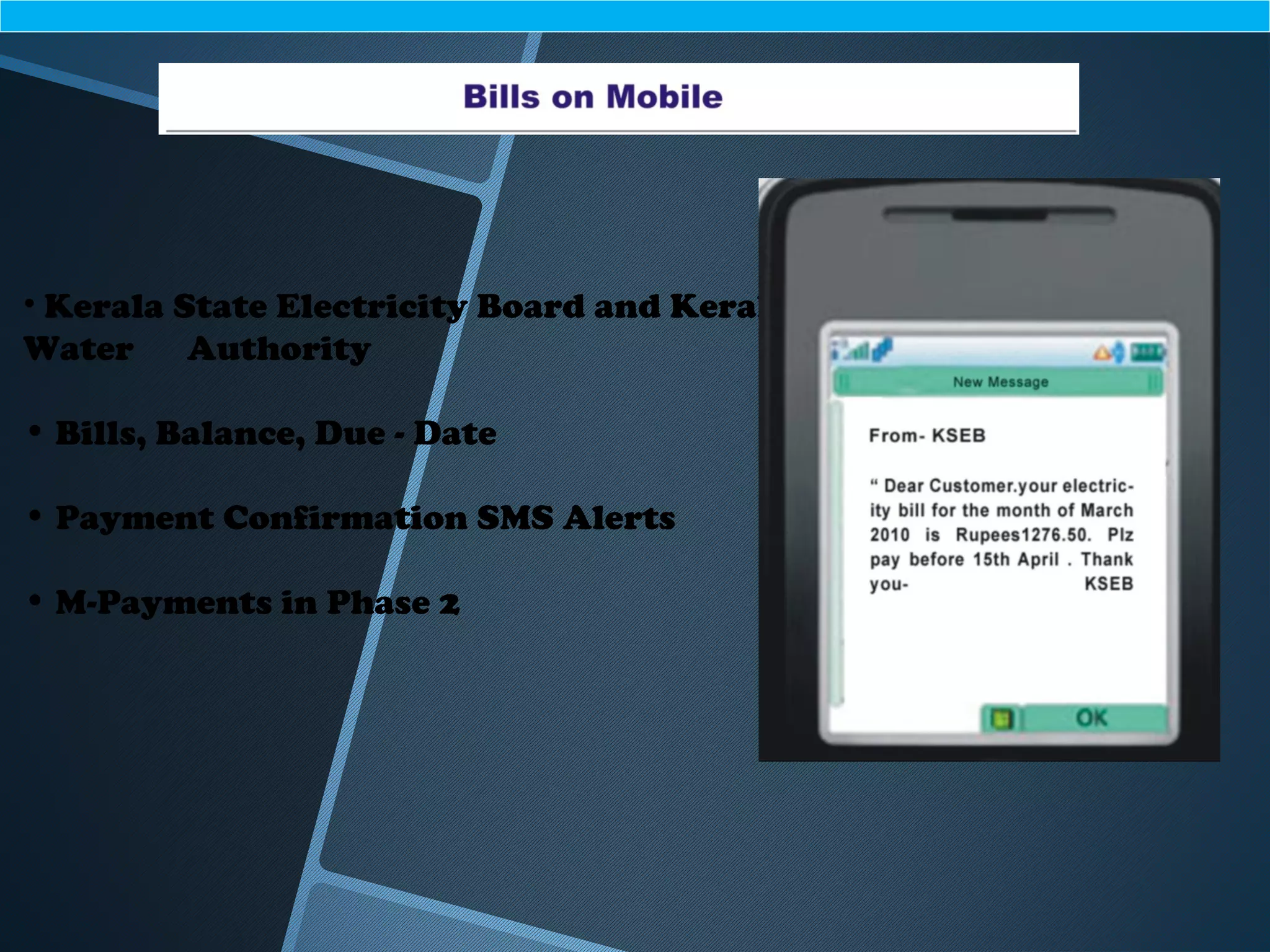 • Kerala State Electricity Board and Kerala
Water Authority
• Bills, Balance, Due - Date
• Payment Confirmation SMS Alerts
• M-Payments in Phase 2
 