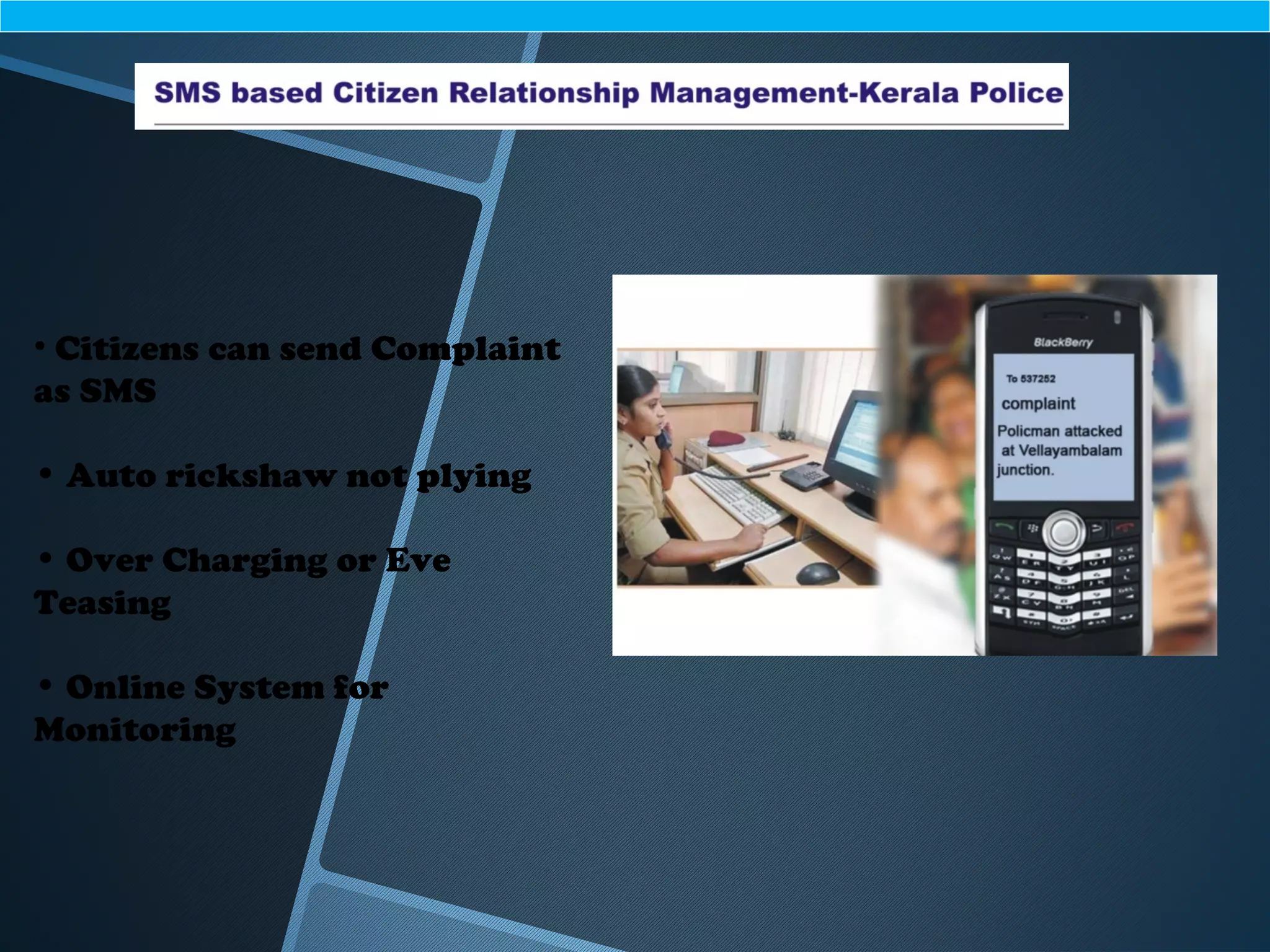 • Citizens can send Complaint
as SMS
• Auto rickshaw not plying
• Over Charging or Eve
Teasing
• Online System for
Monitoring
 