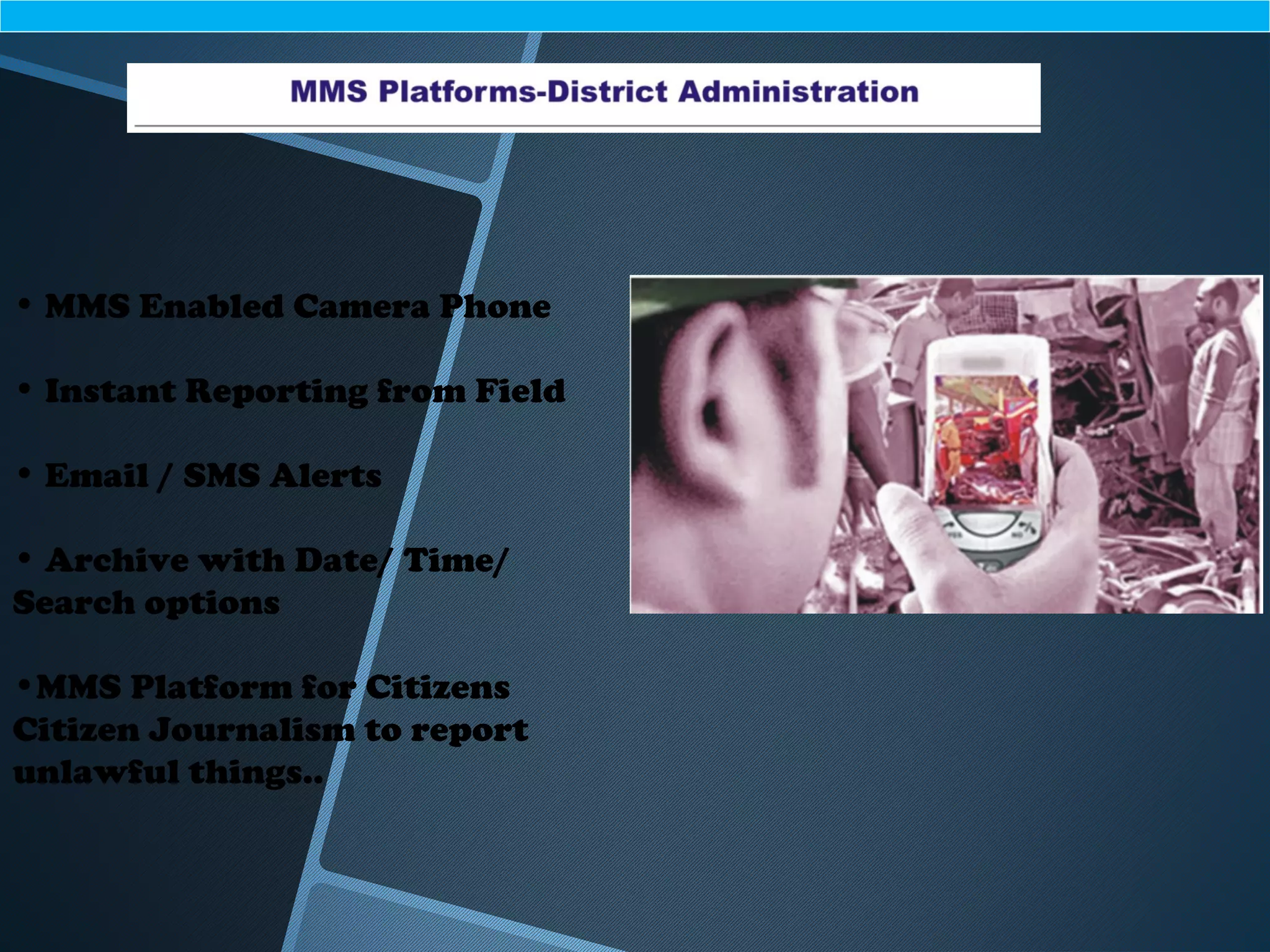 • MMS Enabled Camera Phone
• Instant Reporting from Field
• Email / SMS Alerts
• Archive with Date/ Time/
Search options
•MMS Platform for Citizens
Citizen Journalism to report
unlawful things..
 