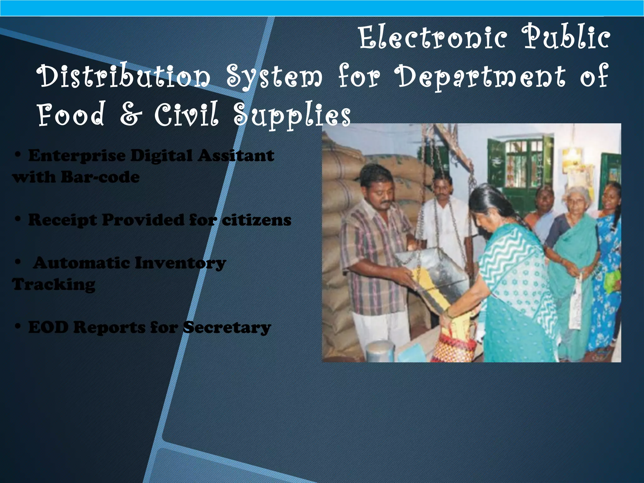 • Enterprise Digital Assitant
with Bar-code
• Receipt Provided for citizens
• Automatic Inventory
Tracking
• EOD Reports for Secretary
Electronic Public
Distribution System for Department of
Food & Civil Supplies
 