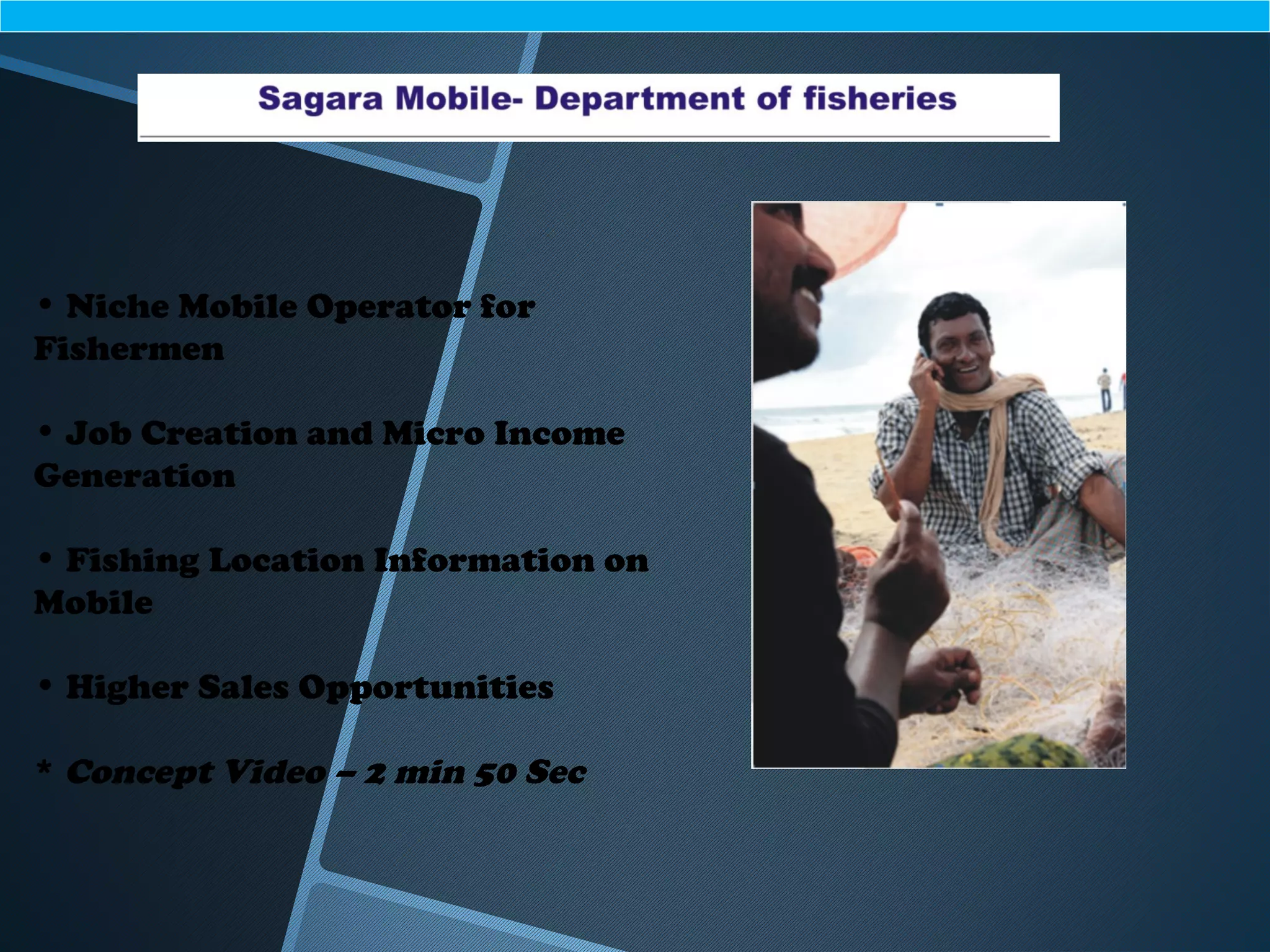 • Niche Mobile Operator for
Fishermen
• Job Creation and Micro Income
Generation
• Fishing Location Information on
Mobile
• Higher Sales Opportunities
* Concept Video – 2 min 50 Sec
 