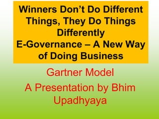 Winners Don’t Do Different Things, They Do Things DifferentlyE-Governance – A New Way of Doing Business Gartner Model A Presentation by Bhim Upadhyaya 
