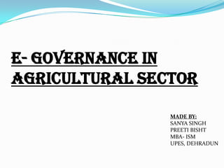 E- governance in
agricultural sector
MADE BY:
SANYA SINGH
PREETI BISHT
MBA- ISM
UPES, DEHRADUN

 