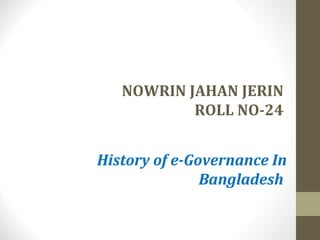 NOWRIN JAHAN JERIN 
ROLL NO-24 
History of e-Governance In 
Bangladesh 
 