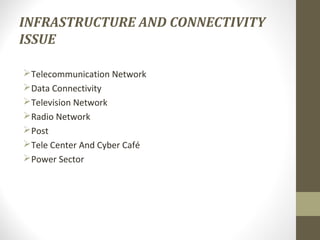 INFRASTRUCTURE AND CONNECTIVITY 
ISSUE 
Telecommunication Network 
Data Connectivity 
Television Network 
Radio Network 
Post 
Tele Center And Cyber Café 
Power Sector 
 