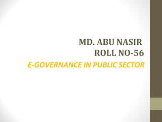 MD. ABU NASIR 
ROLL NO-56 
E-GOVERNANCE IN PUBLIC SECTOR 
 