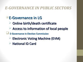 E-GOVERNANCE IN PUBLIC SECTORS 
 EE--GGoovveerrnnaannccee iinn LLGG 
 OOnnlliinnee bbiirrtthh//ddeeaatthh cceerrttiiffiiccaattee 
 AAcccceessss ttoo iinnffoorrmmaattiioonn ooff llooccaall ppeeooppllee 
 EE--GGoovveerrnnaannccee iinn EElleeccttiioonn CCoommmmiissssiioonn 
 EElleeccttrroonniicc VVoottiinngg MMaacchhiinnee ((EEVVMM)) 
 NNaattiioonnaall IIDD CCaarrdd 
 