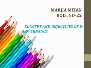 MARJIA MIZAN 
ROLL NO-22 
CONCEPT AND OBJECTIVES OF E-GOVERNANCE 
 