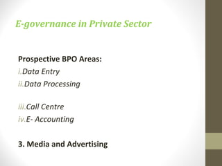 E-governance in Private Sector 
Prospective BPO Areas: 
i.Data Entry 
ii.Data Processing 
iii.Call Centre 
iv.E- Accounting 
3. Media and Advertising 
 
