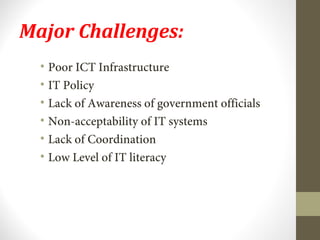 Major Challenges: 
• Poor ICT Infrastructure 
• IT Policy 
• Lack of Awareness of government officials 
• Non-acceptability of IT systems 
• Lack of Coordination 
• Low Level of IT literacy 
 