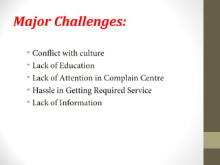 Major Challenges: 
• Conflict with culture 
• Lack of Education 
• Lack of Attention in Complain Centre 
• Hassle in Getting Required Service 
• Lack of Information 
 