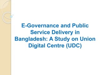 E-Governance and Public
Service Delivery in
Bangladesh: A Study on Union
Digital Centre (UDC)
 
