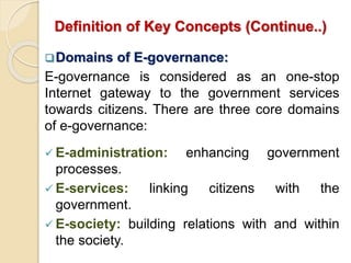 Definition of Key Concepts (Continue..)
Domains of E-governance:
E-governance is considered as an one-stop
Internet gatew...