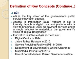 Definition of Key Concepts (Continue..)
 a2i:
 a2i is the key driver of the government’s public
service innovation agend...