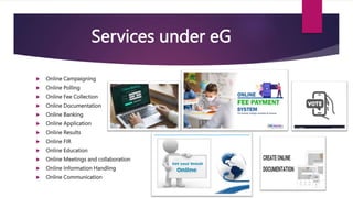 Services under eG
 Online Campaigning
 Online Polling
 Online Fee Collection
 Online Documentation
 Online Banking
 Online Application
 Online Results
 Online FIR
 Online Education
 Online Meetings and collaboration
 Online Information Handling
 Online Communication
 