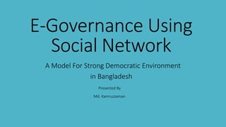 E-Governance Using
Social Network
A Model For Strong Democratic Environment
in Bangladesh
Presented By
Md. Kamruzzaman

 