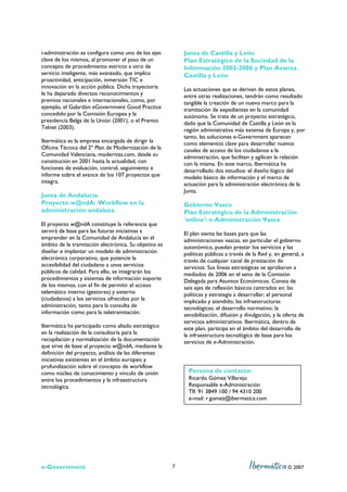 i-administración se configura como uno de los ejes         Junta de Castilla y León
clave de los mismos, al promover el paso de un             Plan Estratégico de la Sociedad de la
concepto de procedimiento estricto a otro de               Información 2003-2006 y Plan Avanza
servicio inteligente, más avanzado, que implica            Castilla y León
proactividad, anticipación, inmersión TIC e
innovación en la acción pública. Dicha trayectoria         Las actuaciones que se derivan de estos planes,
le ha deparado diversos reconocimientos y                  entre otras realizaciones, tendrán como resultado
premios nacionales e internacionales, como, por            tangible la creación de un nuevo marco para la
ejemplo, el Galardón eGovernment Good Practice             tramitación de expedientes en la comunidad
concedido por la Comisión Europea y la                     autónoma. Se trata de un proyecto estratégico,
presidencia Belga de la Unión (2001), o el Premio          dado que la Comunidad de Castilla y León es la
Telnet (2003).                                             región administrativa más extensa de Europa y, por
                                                           tanto, las soluciones e-Government aparecen
Ibermática es la empresa encargada de dirigir la           como elementos clave para desarrollar nuevos
Oficina Técnica del 2º Plan de Modernización de la         canales de acceso de los ciudadanos a la
Comunidad Valenciana, moderniza.com, desde su              administración, que faciliten y agilicen la relación
constitución en 2001 hasta la actualidad, con              con la misma. En este marco, Ibermática ha
funciones de evaluación, control, seguimiento e            desarrollado dos estudios: el diseño lógico del
informe sobre el avance de los 107 proyectos que           modelo básico de información y el marco de
integra.                                                   actuación para la administración electrónica de la
                                                           Junta.
Junta de Andalucía
Proyecto w@ndA: Workflow en la                             Gobierno Vasco
administración andaluza                                    Plan Estratégico de la Administración
                                                           'online': e-Administración Vasca
El proyecto w@ndA constituye la referencia que
servirá de base para las futuras iniciativas a             El plan sienta las bases para que las
emprender en la Comunidad de Andalucía en el               administraciones vascas, en particular el gobierno
ámbito de la tramitación electrónica. Su objetivo es       autonómico, puedan prestar los servicios y las
diseñar e implantar un modelo de administración            políticas públicas a través de la Red y, en general, a
electrónica corporativo, que potencie la                   través de cualquier canal de prestación de
accesibilidad del ciudadano a unos servicios               servicios. Sus líneas estratégicas se aprobaron a
públicos de calidad. Para ello, se integrarán los          mediados de 2006 en el seno de la Comisión
procedimientos y sistemas de información soporte           Delegada para Asuntos Económicos. Consta de
de los mismos, con el fin de permitir el acceso            seis ejes de reflexión básicos centrados en: las
telemático interno (gestores) y externo                    políticas y estrategia a desarrollar; el personal
(ciudadanos) a los servicios ofrecidos por la              implicado y atendido; las infraestructuras
administración, tanto para la consulta de                  tecnológicas; el desarrollo normativo; la
información como para la teletramitación.                  sensibilización, difusión y divulgación, y la oferta de
                                                           servicios administrativos. Ibermática, dentro de
Ibermática ha participado como aliado estratégico          este plan, participa en el ámbito del desarrollo de
en la realización de la consultoría para la                la infraestructura tecnológica de base para los
recopilación y normalización de la documentación           servicios de e-Administración.
que sirve de base al proyecto w@ndA, mediante la
definición del proyecto, análisis de las diferentes
iniciativas existentes en el ámbito europeo y
profundización sobre el concepto de workflow
como núcleo de conocimiento y vínculo de unión               Persona de contacto:
entre los procedimientos y la infraestructura                Ricardo Gómez Villarejo
tecnológica.                                                 Responsable e-Administración
                                                             Tlf: 91 3849 100 / 94 4310 200
                                                             e-mail: r.gomez@ibermatica.com




e-Government                                           7                                                  © 2007
 
