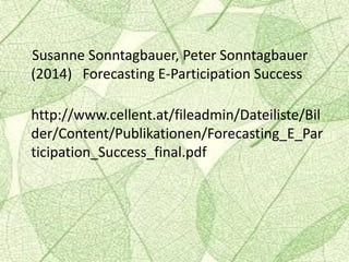 Susanne Sonntagbauer, Peter Sonntagbauer
(2014) Forecasting E-Participation Success
http://www.cellent.at/fileadmin/Dateiliste/Bil
der/Content/Publikationen/Forecasting_E_Par
ticipation_Success_final.pdf
 