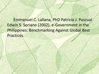 Emmanuel C. Lallana, PhD Patricia J. Pascual
Edwin S. Soriano (2002). e-Government in the
Philippines: Benchmarking Against Global Best
Practices
 