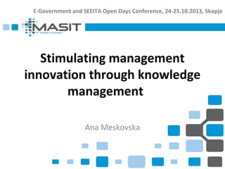 E-Government and SEEITA Open Days Conference, 24-25.10.2013, Skopje

Stimulating management
innovation through knowledge
management
Ana Meskovska

 