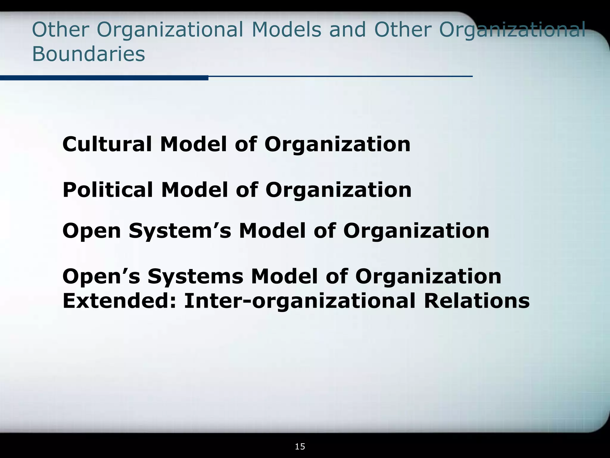 Other Organizational Models and Other Organizational
Boundaries



  Cultural Model of Organization

  Political Model of Organization

  Open System’s Model of Organization

  Open’s Systems Model of Organization
  Extended: Inter-organizational Relations




                        15
 