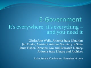 It’s everywhere, it’s everything –
and you need it
GladysAnn Wells, Arizona State Librarian
Jim Drake, Assistant Arizona Secretary of State
Janet Fisher, Director, Law and Research Library,
Arizona State Library and Archives
AzLA Annual Conference, November 16, 2010
 