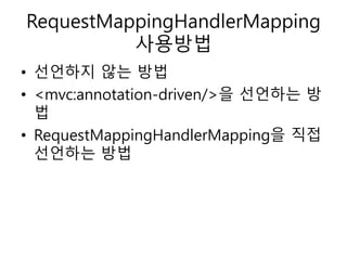 RequestMappingHandlerMapping
사용방법
• 선언하지 않는 방법
• <mvc:annotation-driven/>을 선언하는 방
법
• RequestMappingHandlerMapping을 직접
선언하는 방법
 