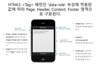 HTML5 <Tag> 패턴인 ‘data-role’ 속성에 적용된
값에 따라 Page, Header, Content, Footer 영역으
로 구분된다.
 
