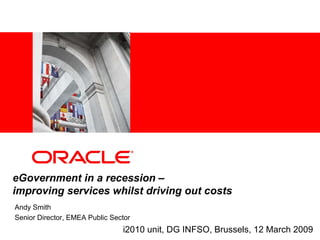 eGovernment in a recession –
improving services whilst driving out costs
Andy Smith
Senior Director, EMEA Public Sector
                                i2010 unit, DG INFSO, Brussels, 12 March 2009
 