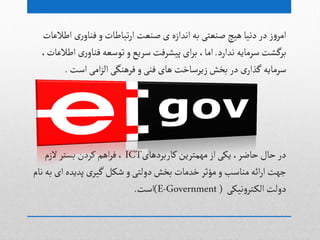 ‫اطالغات‬ ‫ری‬‫فواو‬‫و‬ ‫ثباطات‬‫ر‬‫ا‬ ‫غوػت‬ ‫ی‬ ‫اهدازى‬‫بي‬ ‫غوػجی‬ ‫ًیچ‬ ‫دهیا‬ ‫در‬ ‫ز‬‫و‬‫امر‬
‫هدارد‬ ‫صرمایي‬‫برگطت‬.،‫اطالغات‬ ‫ری‬‫فواو‬‫ثٍصػي‬‫و‬‫صریع‬ ‫پیطرفت‬‫ای‬‫ر‬‫ب‬ ،‫اما‬
‫اصت‬ ‫امی‬‫ز‬‫ال‬‫فرًوگی‬‫و‬‫فوی‬‫ًای‬ ‫زیرصاخت‬‫بخض‬ ‫در‬ ‫ی‬‫گذار‬ ‫صرمایي‬.
‫کاربردًای‬‫مٌمجرین‬‫از‬‫یکی‬،‫خاضر‬‫خال‬‫در‬ICT‫الزم‬‫بشجر‬‫کردن‬‫اًم‬‫ر‬‫ف‬ ،
‫هام‬ ‫بي‬ ‫ای‬‫پدیدى‬ ‫ی‬‫گیر‬‫ظکل‬ ‫و‬‫دولجی‬‫بخض‬ ‫خدمات‬‫مؤخر‬‫و‬ ‫مواصب‬ ‫ائي‬‫ر‬‫ا‬‫جٌت‬
‫هیکی‬‫و‬‫جر‬‫الک‬‫دولت‬(E-Government)‫اصت‬.
 
