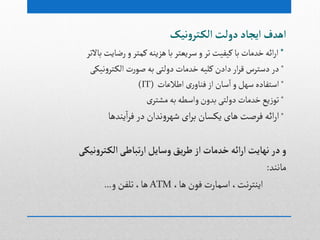 ‫هیک‬‫و‬‫تر‬‫الک‬‫دولت‬‫ایجاد‬‫اهدف‬
*‫باالثر‬‫رضایت‬‫و‬‫کمجر‬‫ًزیوي‬‫با‬‫صریػجر‬‫و‬‫ثر‬‫کیفیت‬‫با‬‫خدمات‬‫ائي‬‫ر‬‫ا‬
*‫هیکی‬‫و‬‫جر‬‫الک‬ ‫ت‬‫ر‬ٍ‫غ‬‫بي‬‫دولجی‬‫خدمات‬‫کلیي‬‫دادن‬‫ار‬‫ر‬‫ل‬ ‫دصجرس‬‫در‬
*‫اطالغات‬ ‫ری‬‫فواو‬‫از‬ ‫صان‬‫ا‬‫و‬‫صٌل‬‫اصجفادى‬(IT)
*‫بي‬‫واصطي‬‫بدون‬‫دولجی‬‫خدمات‬‫یع‬‫ز‬ٍ‫ث‬‫ی‬‫مطجر‬
*‫یودًا‬‫ا‬‫ر‬‫ف‬‫در‬ ‫هدان‬‫و‬‫ظٌر‬ ‫ای‬‫ر‬‫ب‬ ‫یکشان‬ ‫ًای‬ ‫فرغت‬ ‫ائي‬‫ر‬‫ا‬
‫هیکی‬‫و‬‫تر‬‫الک‬‫تباطی‬‫ر‬‫ا‬‫وسایل‬‫یق‬‫ر‬‫ط‬‫از‬‫خدمات‬‫ائه‬‫ر‬‫ا‬‫ههایت‬‫در‬ ‫و‬
‫ماهود‬:
،‫ًا‬‫فٍن‬ ‫اصمارت‬،‫هت‬‫ر‬‫ایوج‬ATM‫و‬ ‫ثلفن‬،‫ًا‬...
 