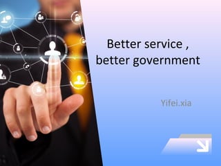 Better service ,
better government
Yifei.xia
 
